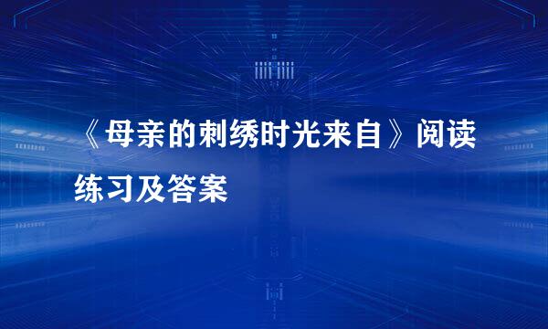 《母亲的刺绣时光来自》阅读练习及答案