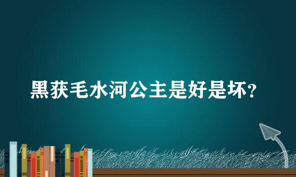 黑获毛水河公主是好是坏？