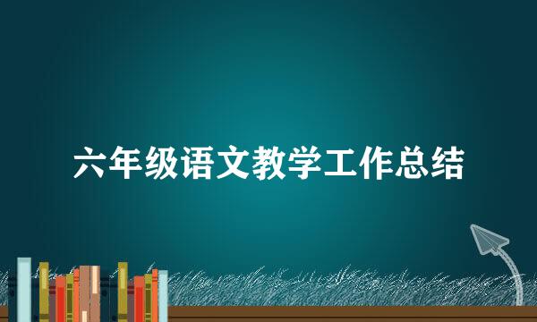 六年级语文教学工作总结