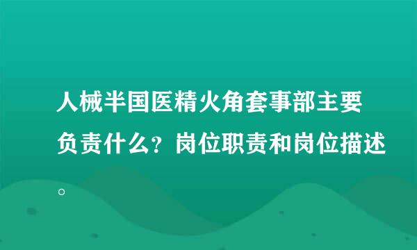 人械半国医精火角套事部主要负责什么？岗位职责和岗位描述。