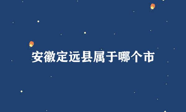 安徽定远县属于哪个市