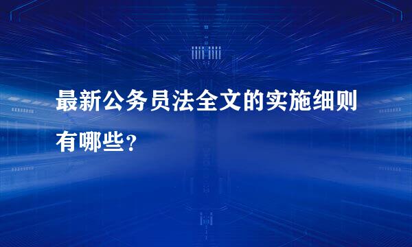 最新公务员法全文的实施细则有哪些？