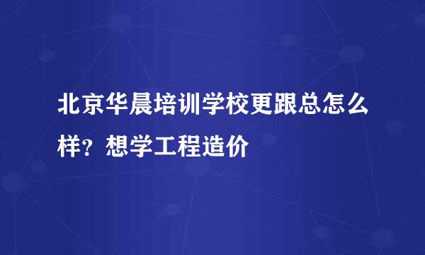 北京华晨培训学校更跟总怎么样？想学工程造价