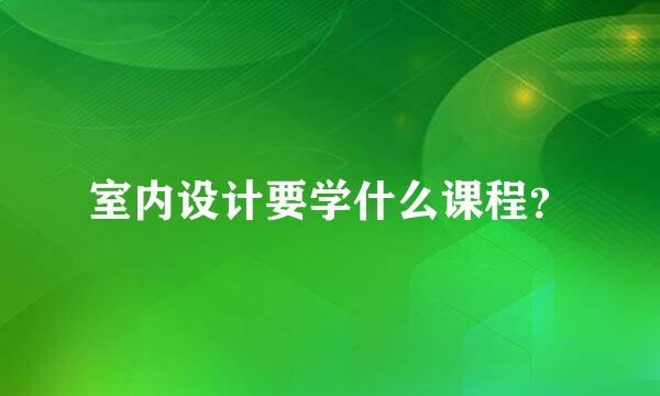 室内设计要学什么课程？