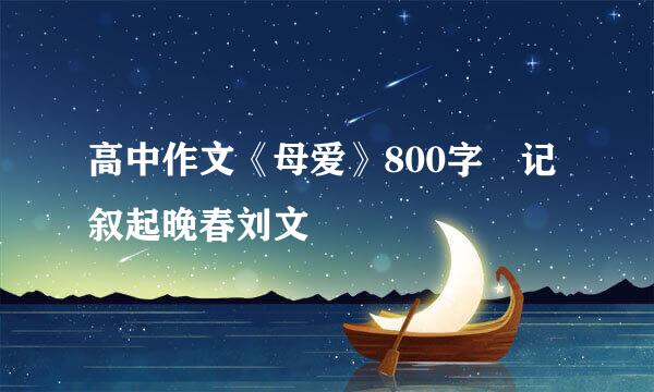 高中作文《母爱》800字 记叙起晚春刘文