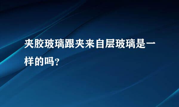 夹胶玻璃跟夹来自层玻璃是一样的吗？