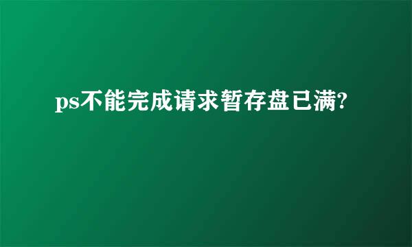 ps不能完成请求暂存盘已满?