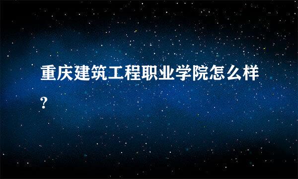 重庆建筑工程职业学院怎么样?