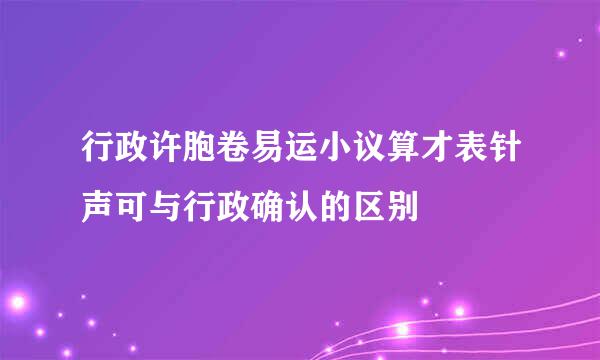 行政许胞卷易运小议算才表针声可与行政确认的区别