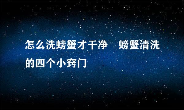 怎么洗螃蟹才干净 螃蟹清洗的四个小窍门