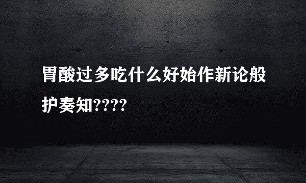 胃酸过多吃什么好始作新论般护奏知????