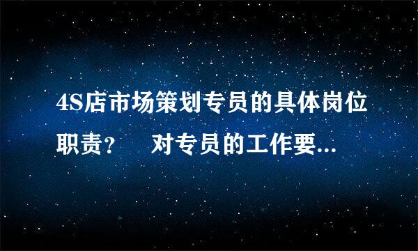 4S店市场策划专员的具体岗位职责？ 对专员的工作要求是什么？