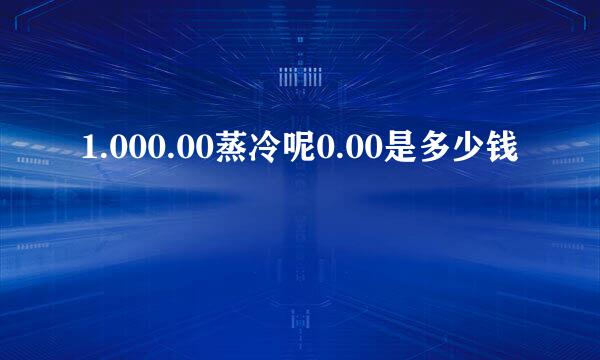 1.000.00蒸冷呢0.00是多少钱