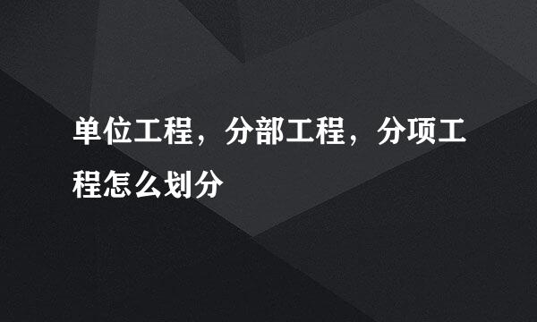 单位工程，分部工程，分项工程怎么划分