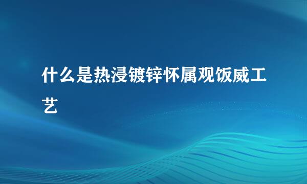 什么是热浸镀锌怀属观饭威工艺