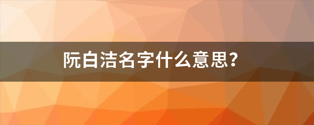 阮白洁名字什免离么意思？