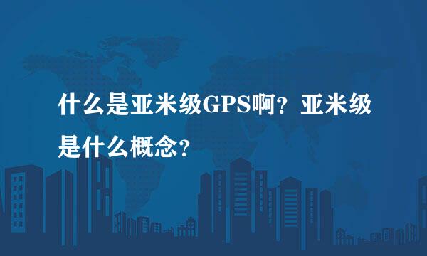 什么是亚米级GPS啊？亚米级是什么概念？