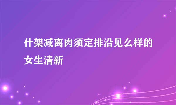 什架减离肉须定排沿见么样的女生清新