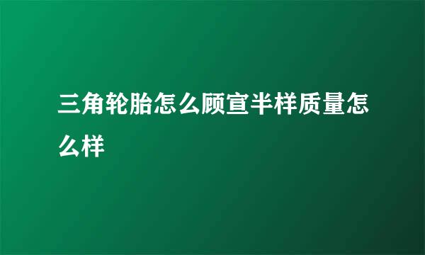 三角轮胎怎么顾宣半样质量怎么样