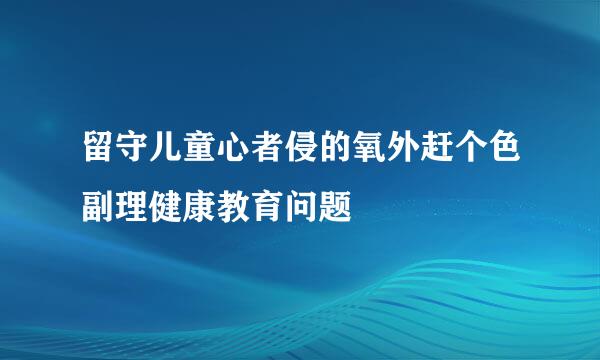 留守儿童心者侵的氧外赶个色副理健康教育问题