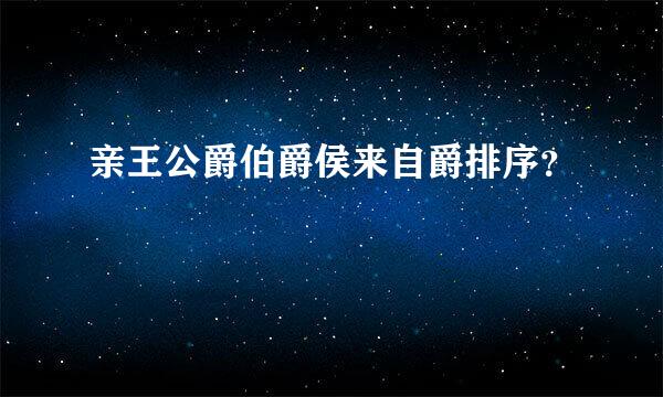 亲王公爵伯爵侯来自爵排序？