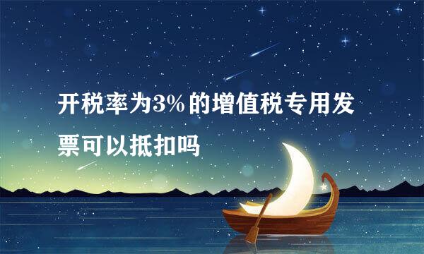 开税率为3%的增值税专用发票可以抵扣吗