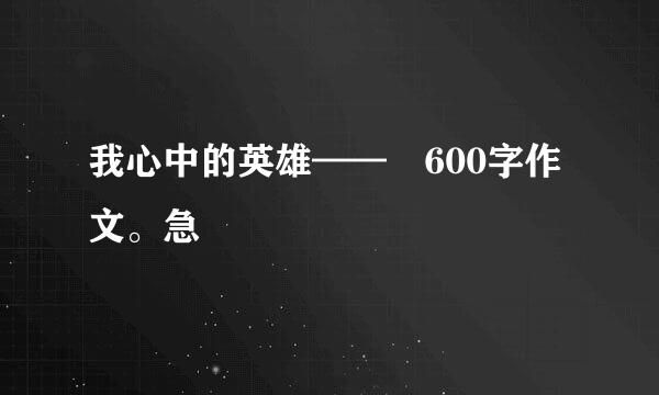 我心中的英雄—— 600字作文。急