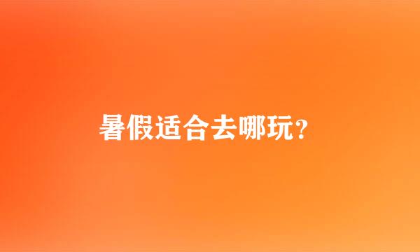 暑假适合去哪玩？