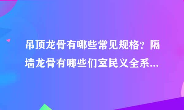 吊顶龙骨有哪些常见规格？隔墙龙骨有哪些们室民义全系列分别用于多少高度？