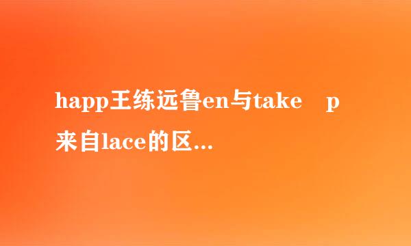 happ王练远鲁en与take p来自lace的区别和用法，详细360问答一点！