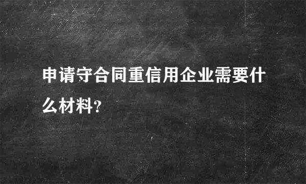 申请守合同重信用企业需要什么材料？