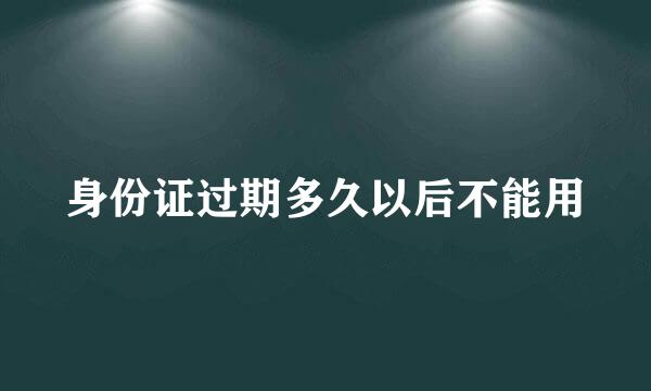 身份证过期多久以后不能用