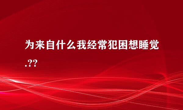 为来自什么我经常犯困想睡觉.??