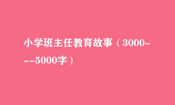 小学班主任教育故事（3000---5000字）