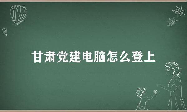 甘肃党建电脑怎么登上