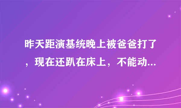 昨天距演基统晚上被爸爸打了，现在还趴在床上，不能动，呜呜呜呜呜呜呜呜呜呜呜………