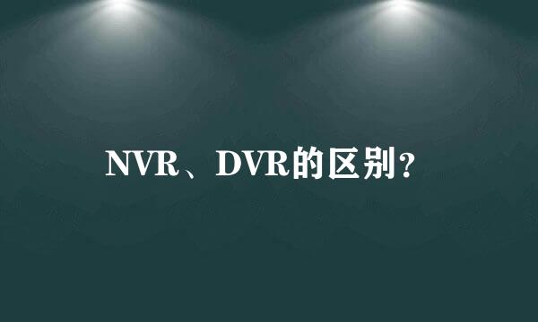 NVR、DVR的区别？