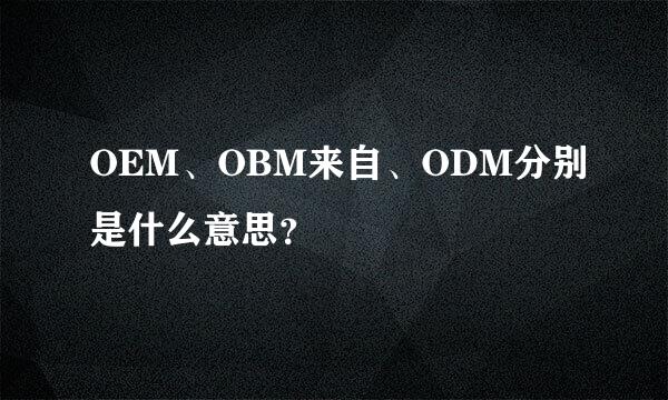 OEM、OBM来自、ODM分别是什么意思？