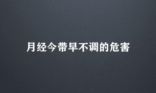 月经今带早不调的危害