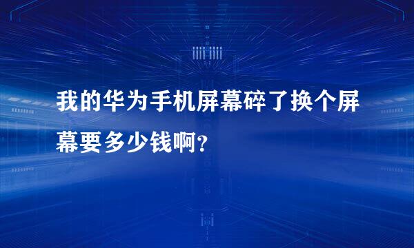 我的华为手机屏幕碎了换个屏幕要多少钱啊？