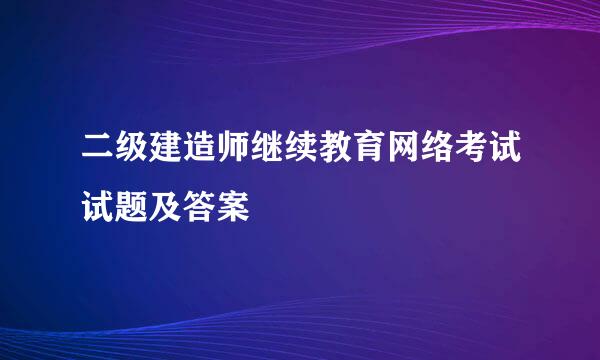 二级建造师继续教育网络考试试题及答案