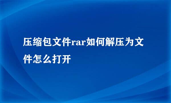 压缩包文件rar如何解压为文件怎么打开