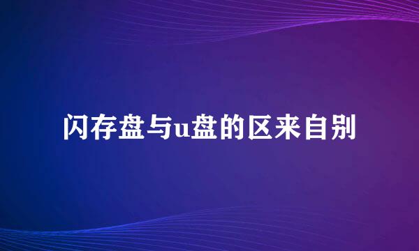 闪存盘与u盘的区来自别