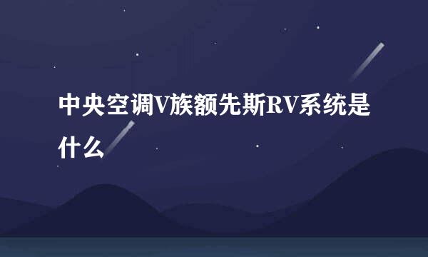 中央空调V族额先斯RV系统是什么