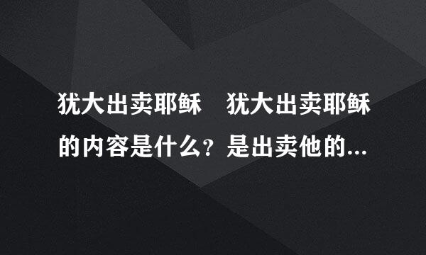 犹大出卖耶稣 犹大出卖耶稣的内容是什么？是出卖他的地址还是？我不是要故事内容是出卖耶稣的什么东西？