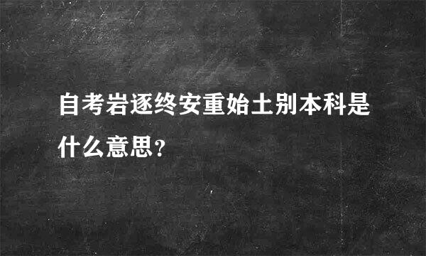 自考岩逐终安重始土别本科是什么意思？