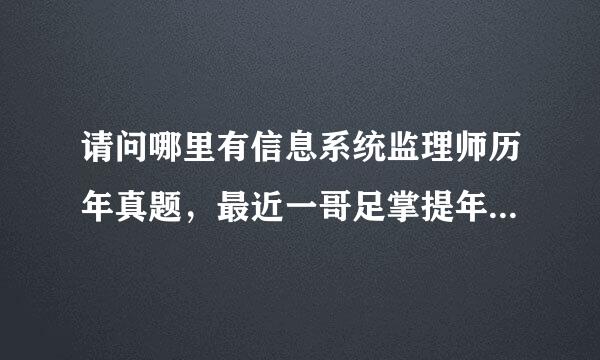 请问哪里有信息系统监理师历年真题，最近一哥足掌提年的？想考前看下复习下