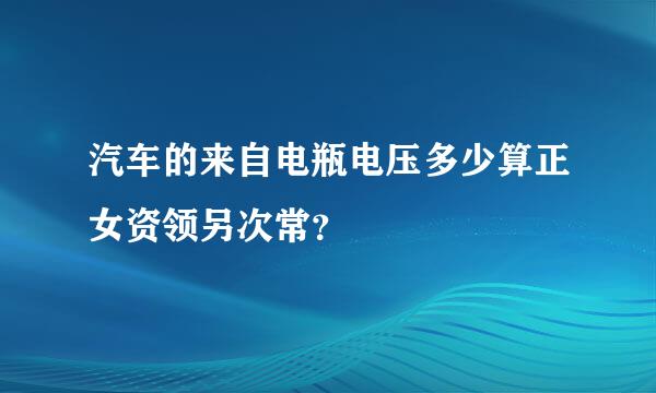 汽车的来自电瓶电压多少算正女资领另次常？