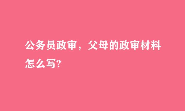 公务员政审，父母的政审材料怎么写?