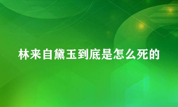 林来自黛玉到底是怎么死的